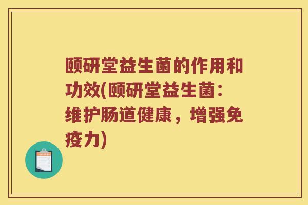 颐研堂益生菌的作用和功效(颐研堂益生菌：维护肠道健康，增强免疫力)