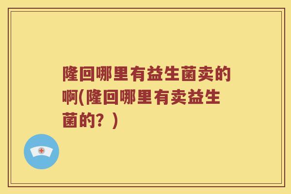 隆回哪里有益生菌卖的啊(隆回哪里有卖益生菌的？)