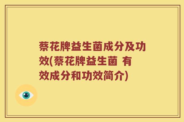 蔡花牌益生菌成分及功效(蔡花牌益生菌 有效成分和功效简介) 蔡花牌益生菌成分及功效(蔡花牌益生菌 有效成分和功效简介)