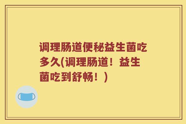 调理肠道便秘益生菌吃多久(调理肠道！益生菌吃到舒畅！)