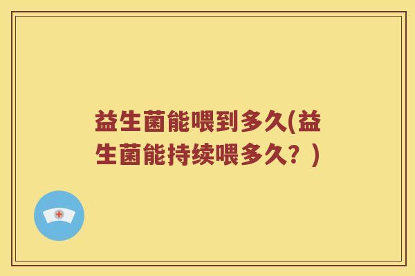 益生菌能喂到多久(益生菌能持续喂多久？)
