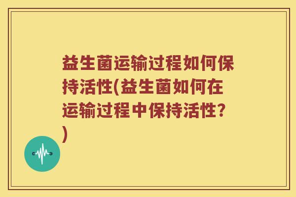 益生菌运输过程如何保持活性(益生菌如何在运输过程中保持活性？)