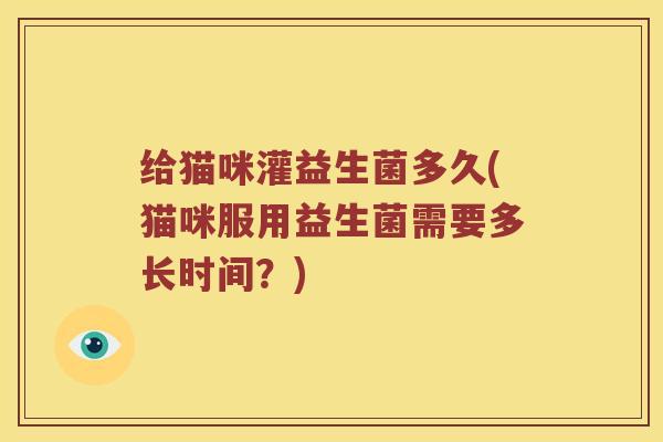 给猫咪灌益生菌多久(猫咪服用益生菌需要多长时间？)