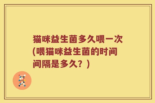 猫咪益生菌多久喂一次(喂猫咪益生菌的时间间隔是多久？)
