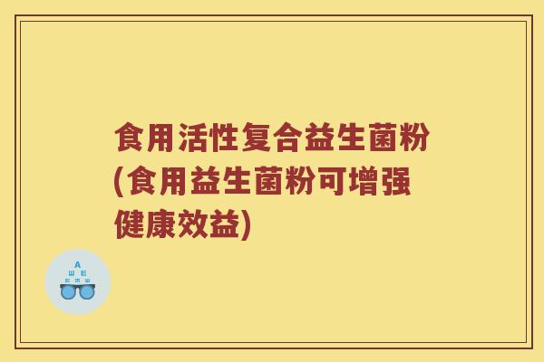 食用活性复合益生菌粉(食用益生菌粉可增强健康效益)