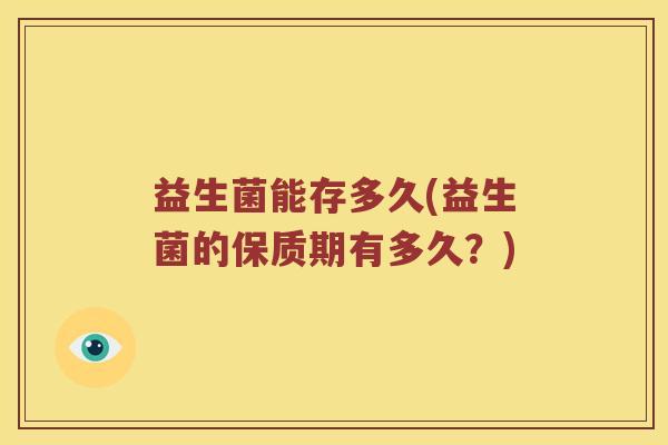 益生菌能存多久(益生菌的保质期有多久？)