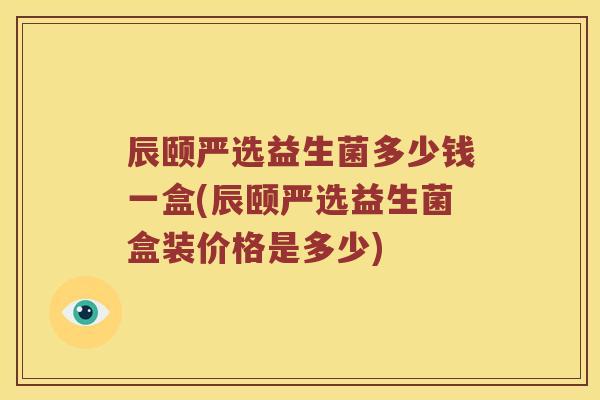 辰颐严选益生菌多少钱一盒(辰颐严选益生菌盒装价格是多少)