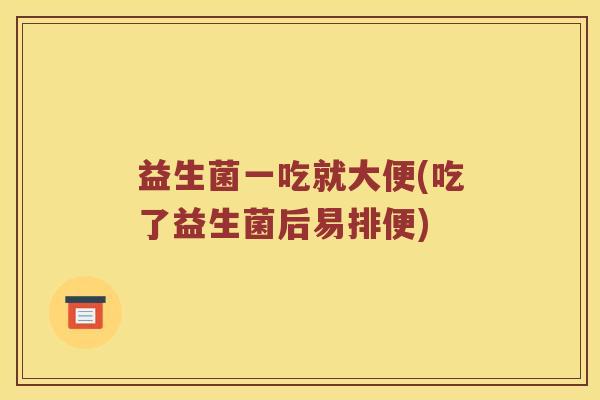 益生菌一吃就大便(吃了益生菌后易排便)