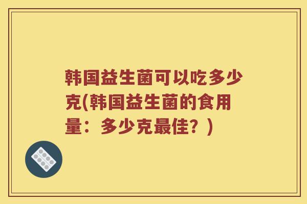 韩国益生菌可以吃多少克(韩国益生菌的食用量:多少克佳?) 韩国益生菌可以吃多少克(韩国益生菌的食用量:多少克佳?)