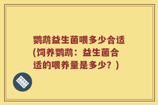 鹦鹉益生菌喂多少合适(饲养鹦鹉：益生菌合适的喂养量是多少？)