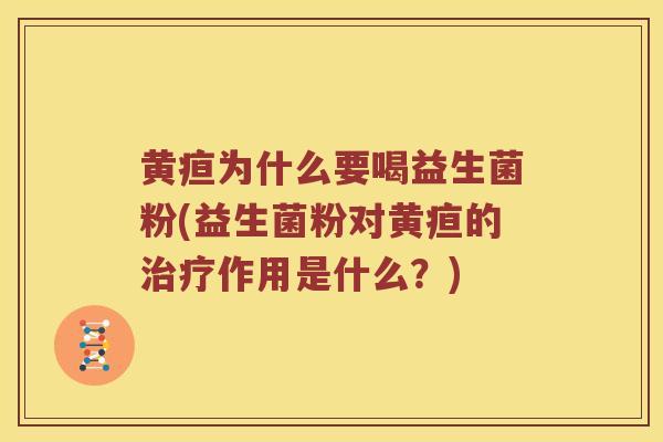 黄疸为什么要喝益生菌粉(益生菌粉对黄疸的治疗作用是什么？)