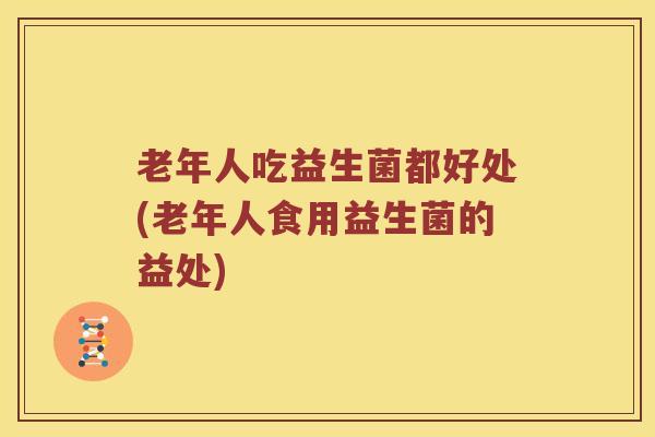 老年人吃益生菌都好处(老年人食用益生菌的益处)