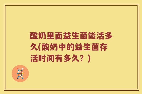 酸奶里面益生菌能活多久(酸奶中的益生菌存活时间有多久？)