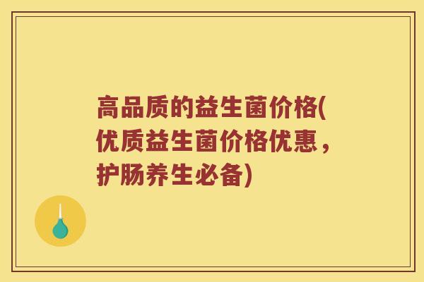高品质的益生菌价格(优质益生菌价格优惠，护肠养生必备)