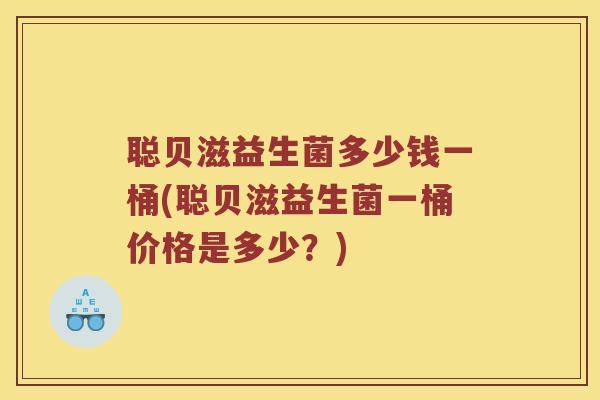 聪贝滋益生菌多少钱一桶(聪贝滋益生菌一桶价格是多少?) 聪贝滋益生菌多少钱一桶(聪贝滋益生菌一桶价格是多少?)