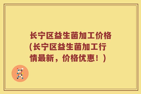 长宁区益生菌加工价格(长宁区益生菌加工行情新,价格优惠!) 长宁区益生菌加工价格(长宁区益生菌加工行情新,价格优惠!)