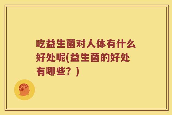 吃益生菌对人体有什么好处呢(益生菌的好处有哪些?) 吃益生菌对人体有什么好处呢(益生菌的好处有哪些?)