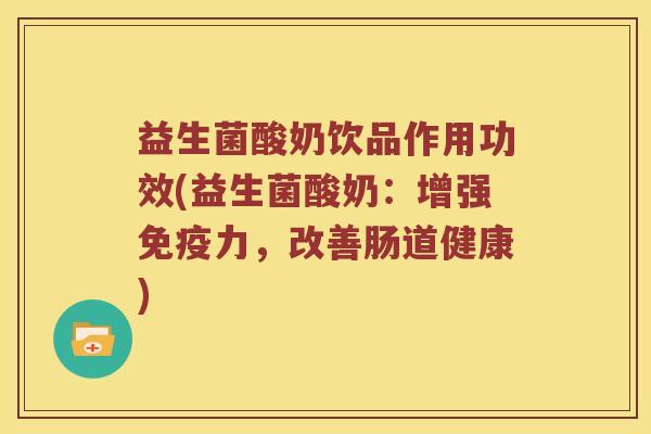 益生菌酸奶饮品作用功效(益生菌酸奶：增强免疫力，改善肠道健康)