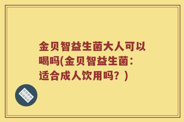 金贝智益生菌大人可以喝吗(金贝智益生菌：适合成人饮用吗？)