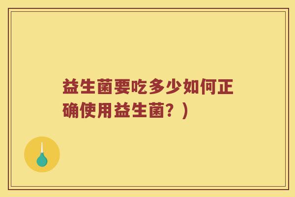 益生菌要吃多少如何正确使用益生菌?) 益生菌要吃多少如何正确使用益生菌?)