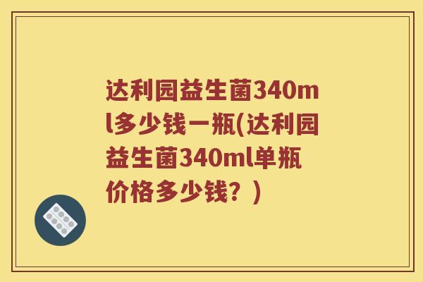 达利园益生菌340ml多少钱一瓶(达利园益生菌340ml单瓶价格多少钱？)