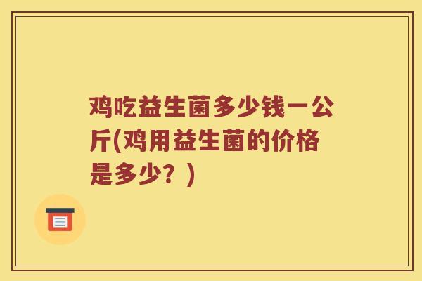 鸡吃益生菌多少钱一公斤(鸡用益生菌的价格是多少?) 鸡吃益生菌多少钱一公斤(鸡用益生菌的价格是多少?)