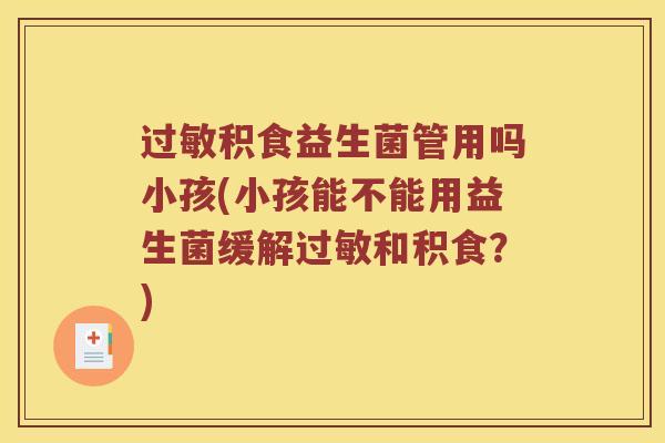 过敏积食益生菌管用吗小孩(小孩能不能用益生菌缓解过敏和积食？)