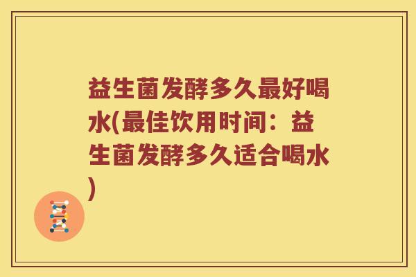 益生菌发酵多久最好喝水(最佳饮用时间：益生菌发酵多久适合喝水)