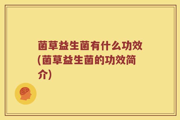菌草益生菌有什么功效(菌草益生菌的功效简介)