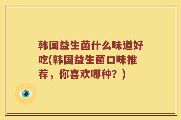 韩国益生菌什么味道好吃(韩国益生菌口味推荐，你喜欢哪种？)