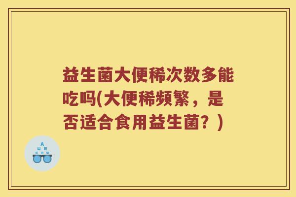 益生菌大便稀次数多能吃吗(大便稀频繁，是否适合食用益生菌？)
