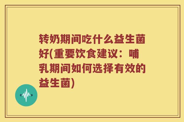 转奶期间吃什么益生菌好(重要饮食建议：哺乳期间如何选择有效的益生菌)
