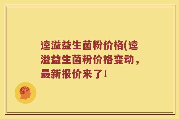 逵溢益生菌粉价格(逵溢益生菌粉价格变动，最新报价来了！