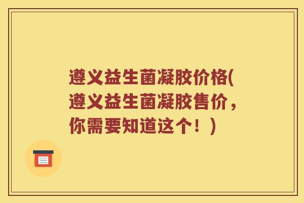 遵义益生菌凝胶价格(遵义益生菌凝胶售价，你需要知道这个！)