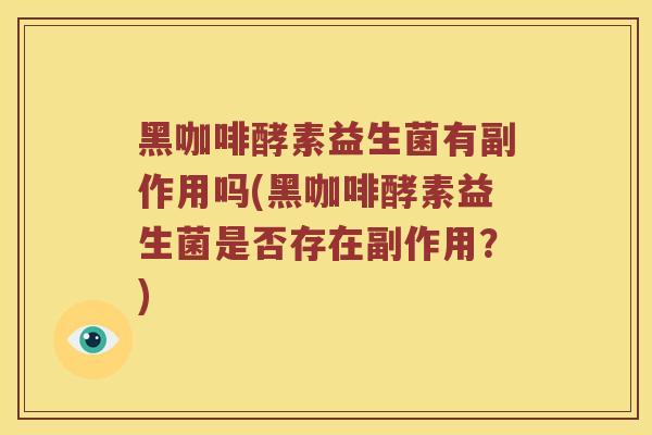 黑咖啡酵素益生菌有副作用吗(黑咖啡酵素益生菌是否存在副作用？)