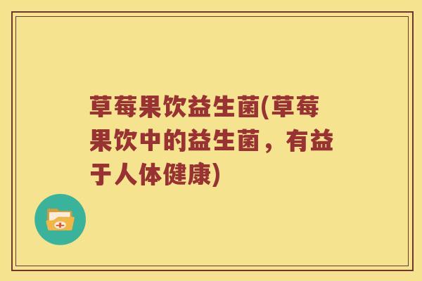 草莓果饮益生菌(草莓果饮中的益生菌,有益于人体健康) 草莓果饮益生菌(草莓果饮中的益生菌,有益于人体健康)