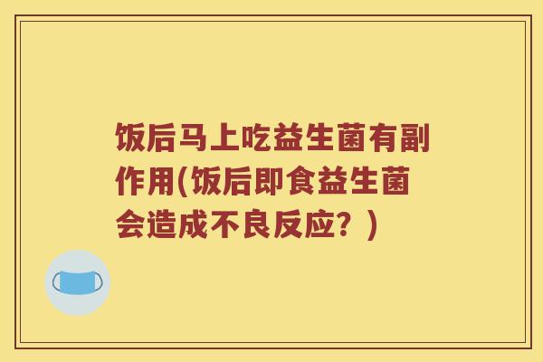 饭后马上吃益生菌有副作用(饭后即食益生菌会造成不良反应？)