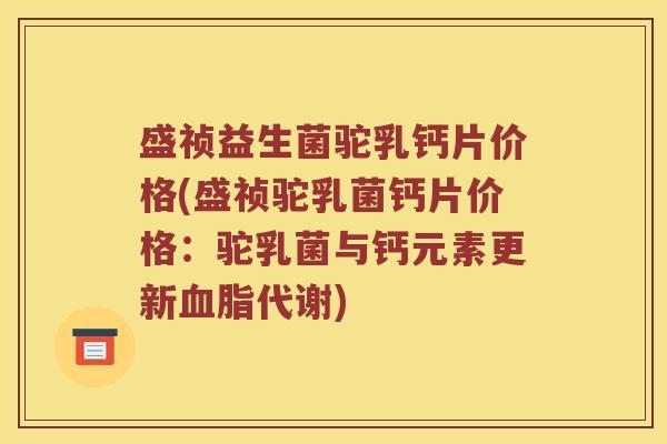 盛祯益生菌驼乳钙片价格(盛祯驼乳菌钙片价格:驼乳菌与钙元素更新代谢) 盛祯益生菌驼乳钙片价格(盛祯驼乳菌钙片价格:驼乳菌与钙元素更新代谢)