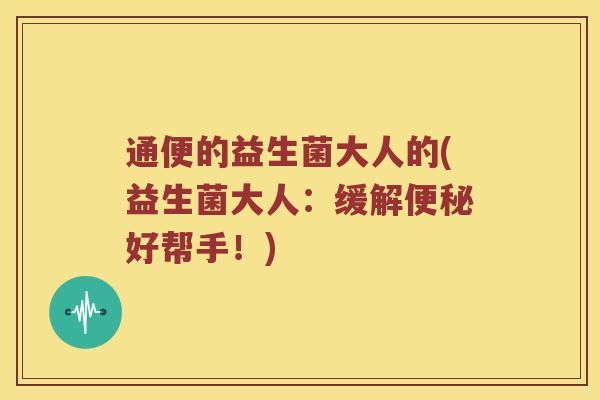 通便的益生菌大人的(益生菌大人：缓解便秘好帮手！)