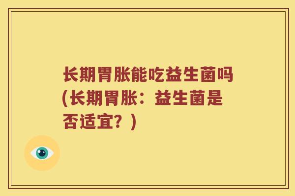 长期胃胀能吃益生菌吗(长期胃胀：益生菌是否适宜？)
