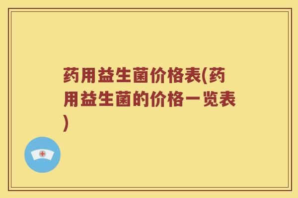 药用益生菌价格表(药用益生菌的价格一览表)