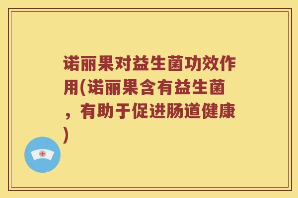 诺丽果对益生菌功效作用(诺丽果含有益生菌，有助于促进肠道健康)