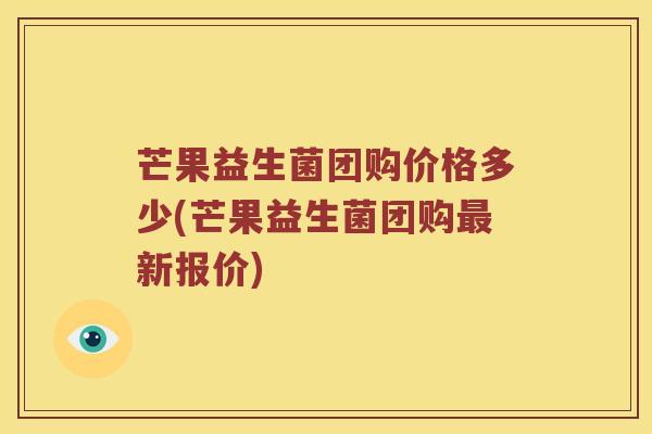 芒果益生菌团购价格多少(芒果益生菌团购新报价) 芒果益生菌团购价格多少(芒果益生菌团购新报价)