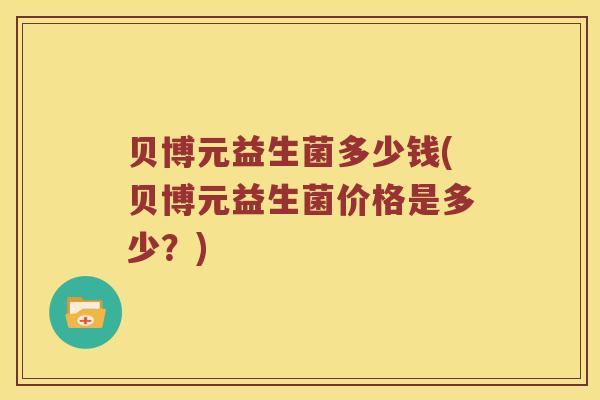 贝博元益生菌多少钱(贝博元益生菌价格是多少?) 贝博元益生菌多少钱(贝博元益生菌价格是多少?)