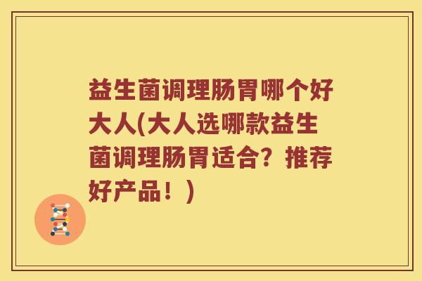 益生菌调理肠胃哪个好大人(大人选哪款益生菌调理肠胃适合?推荐好产品!) 益生菌调理肠胃哪个好大人(大人选哪款益生菌调理肠胃适合?推荐好产品!)