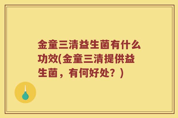 金童三清益生菌有什么功效(金童三清提供益生菌，有何好处？)