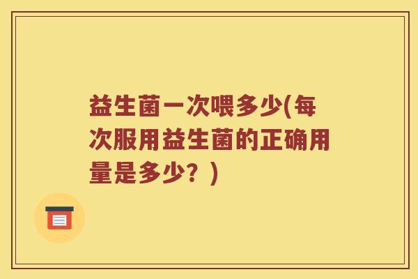 益生菌一次喂多少(每次服用益生菌的正确用量是多少?) 益生菌一次喂多少(每次服用益生菌的正确用量是多少?)