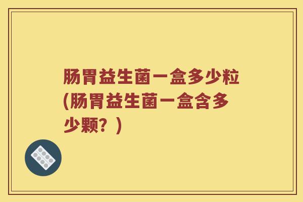 肠胃益生菌一盒多少粒(肠胃益生菌一盒含多少颗?) 肠胃益生菌一盒多少粒(肠胃益生菌一盒含多少颗?)