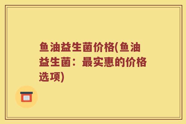 鱼油益生菌价格(鱼油益生菌：最实惠的价格选项)