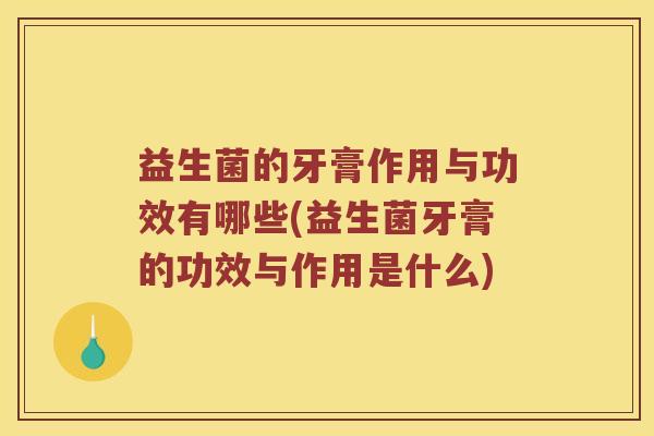 益生菌的牙膏作用与功效有哪些(益生菌牙膏的功效与作用是什么)